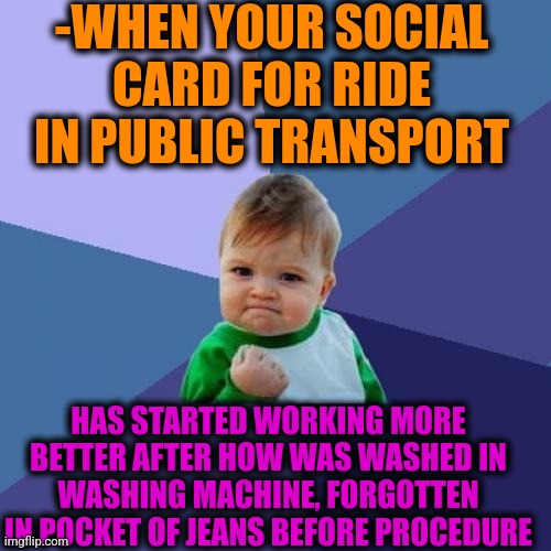 -Increasing stage. | -WHEN YOUR SOCIAL CARD FOR RIDE IN PUBLIC TRANSPORT; HAS STARTED WORKING MORE BETTER AFTER HOW WAS WASHED IN WASHING MACHINE, FORGOTTEN IN POCKET OF JEANS BEFORE PROCEDURE | image tagged in memes,success kid,public transport,uno reverse card,who wore it better,started blasting | made w/ Imgflip meme maker