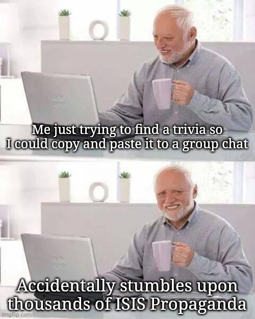 R | Me just trying to find a trivia so I could copy and paste it to a group chat; Accidentally stumbles upon thousands of ISIS Propaganda | made w/ Imgflip meme maker