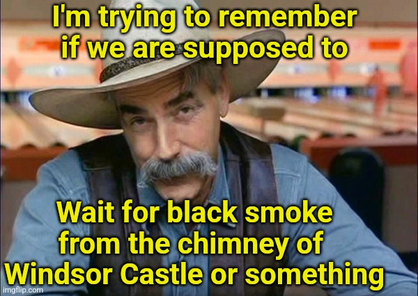 Selecting a New Ruler | I'm trying to remember if we are supposed to; Wait for black smoke from the chimney of  Windsor Castle or something | image tagged in sam elliott special kind of stupid,pope,queen elizabeth,prince charles | made w/ Imgflip meme maker