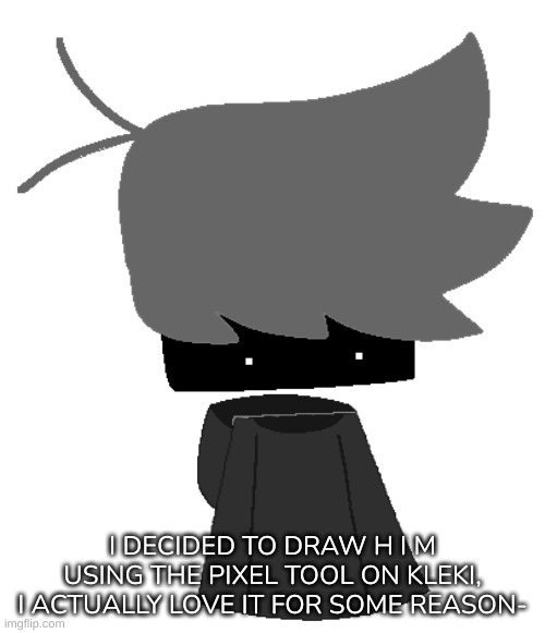 [I also found out that it's way easier to draw using the pixel tool-] [I'm actually gonna draw like this from now on] | I DECIDED TO DRAW H I M USING THE PIXEL TOOL ON KLEKI, I ACTUALLY LOVE IT FOR SOME REASON- | image tagged in idk,stuff,s o u p,carck | made w/ Imgflip meme maker