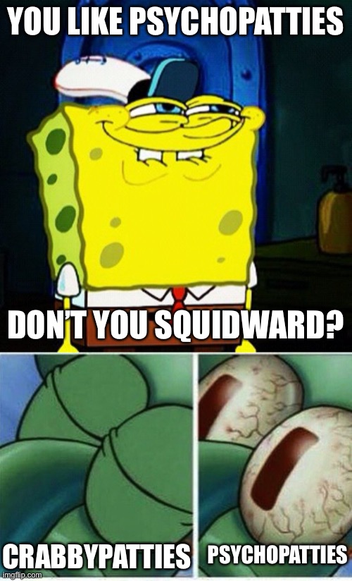 Crabbypatties or Psychopatties | YOU LIKE PSYCHOPATTIES; DON’T YOU SQUIDWARD? PSYCHOPATTIES; CRABBYPATTIES | image tagged in you like krabby patties don't you squidward,squidward,psychopaths,psychopatties,krabbypatties | made w/ Imgflip meme maker