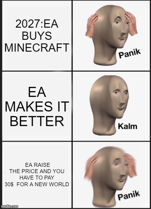 Panik Kalm Panik Meme | 2027:EA BUYS MINECRAFT; EA MAKES IT BETTER; EA RAISE THE PRICE AND YOU HAVE TO PAY 30$  FOR A NEW WORLD | image tagged in memes,panik kalm panik | made w/ Imgflip meme maker