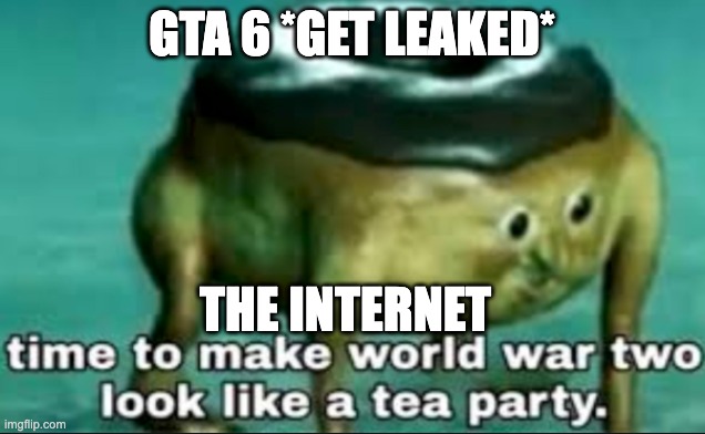 time to make world war 2 look like a tea party |  GTA 6 *GET LEAKED*; THE INTERNET | image tagged in time to make world war 2 look like a tea party | made w/ Imgflip meme maker