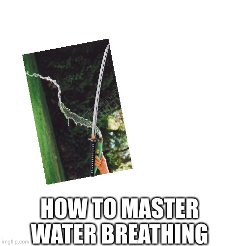 Blank Transparent Square |  HOW TO MASTER WATER BREATHING | image tagged in memes,blank transparent square,demon slayer,water,water breathing | made w/ Imgflip meme maker