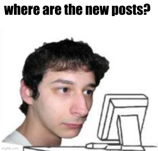 where are they tho? | where are the new posts? | image tagged in yanderedev staring at a computer | made w/ Imgflip meme maker