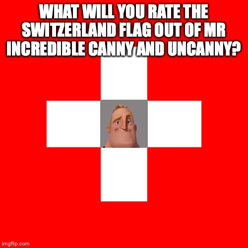 Is this allowed? | WHAT WILL YOU RATE THE SWITZERLAND FLAG OUT OF MR INCREDIBLE CANNY AND UNCANNY? | image tagged in swiss flag | made w/ Imgflip meme maker