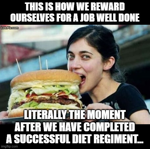 Go Ahead, Indulge - We Deserve It! | THIS IS HOW WE REWARD OURSELVES FOR A JOB WELL DONE; LITERALLY THE MOMENT AFTER WE HAVE COMPLETED A SUCCESSFUL DIET REGIMENT... | image tagged in memes,girls,diets,humor,funny,funny memes | made w/ Imgflip meme maker