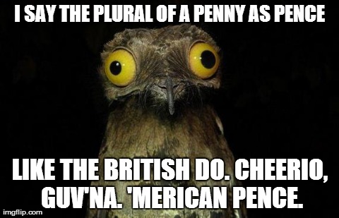 Weird Stuff I Do Potoo Meme | I SAY THE PLURAL OF A PENNY AS PENCE LIKE THE BRITISH DO. CHEERIO, GUV'NA. 'MERICAN PENCE. | image tagged in memes,weird stuff i do potoo | made w/ Imgflip meme maker