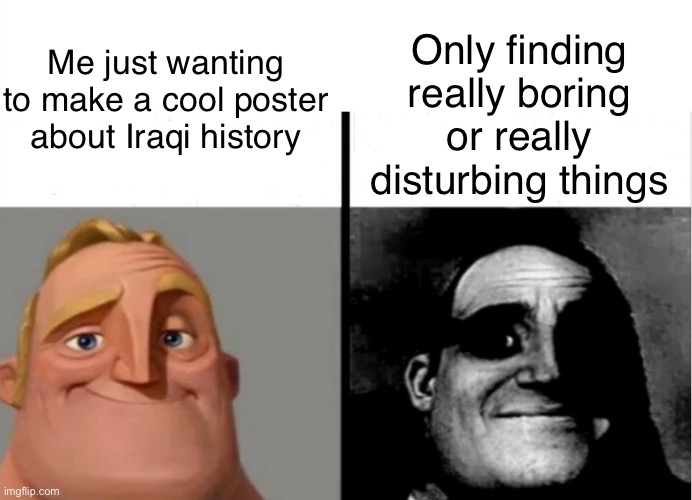 I’m iraqi, just wanted to talk abt something that wasn’t european history :((( | Me just wanting to make a cool poster about Iraqi history; Only finding really boring or really disturbing things | image tagged in mr incredible becoming uncanny | made w/ Imgflip meme maker
