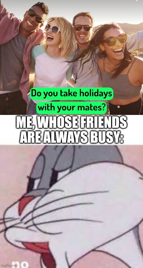 The rules require me to use this title. | ME, WHOSE FRIENDS ARE ALWAYS BUSY: | image tagged in no bugs bunny | made w/ Imgflip meme maker