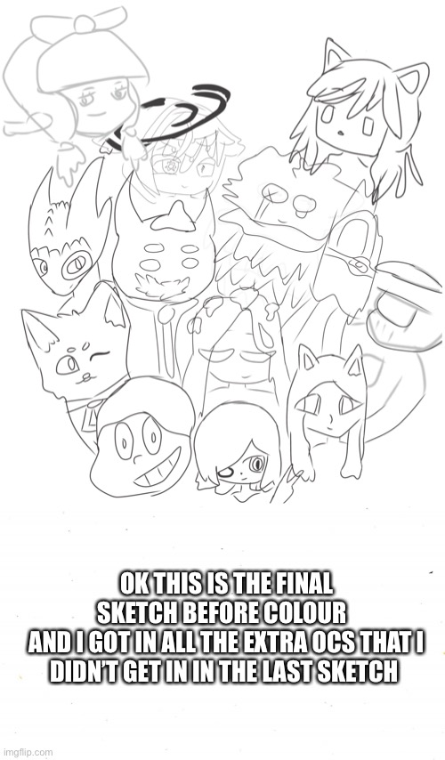 YESSSSSS | OK THIS IS THE FINAL SKETCH BEFORE COLOUR  
AND I GOT IN ALL THE EXTRA OCS THAT I DIDN’T GET IN IN THE LAST SKETCH | image tagged in pingas,sup,so what do u think | made w/ Imgflip meme maker