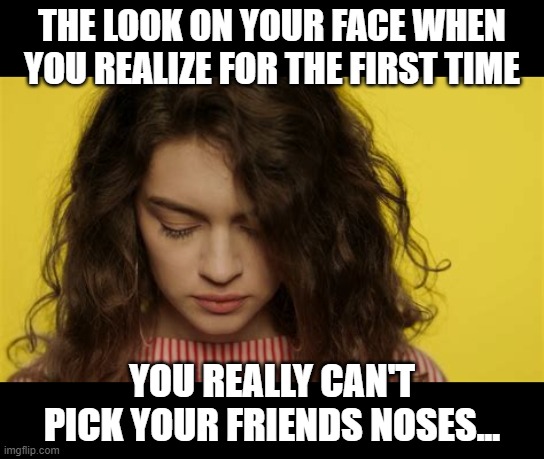 You Can Pick You Nose, You Can Pick Your Friends, But... | THE LOOK ON YOUR FACE WHEN YOU REALIZE FOR THE FIRST TIME; YOU REALLY CAN'T PICK YOUR FRIENDS NOSES... | image tagged in memes,school,nose pick,humor,funny,funny memes | made w/ Imgflip meme maker