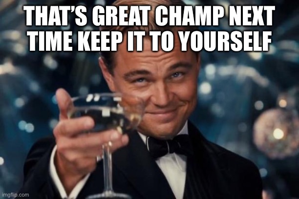 Save this and use whenever you need too | THAT’S GREAT CHAMP NEXT TIME KEEP IT TO YOURSELF | image tagged in memes,leonardo dicaprio cheers | made w/ Imgflip meme maker