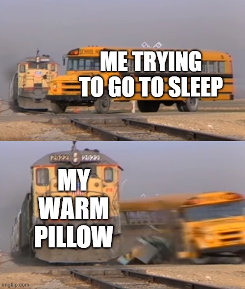 free epic Vetkoek | ME TRYING TO GO TO SLEEP; MY WARM PILLOW | image tagged in a train hitting a school bus | made w/ Imgflip meme maker