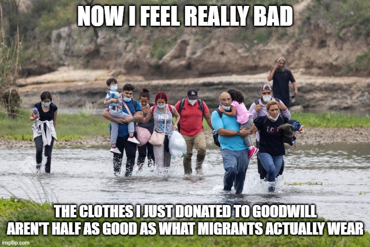 illegal immigration migrants asylum poor donation invasion | NOW I FEEL REALLY BAD; THE CLOTHES I JUST DONATED TO GOODWILL AREN'T HALF AS GOOD AS WHAT MIGRANTS ACTUALLY WEAR | made w/ Imgflip meme maker