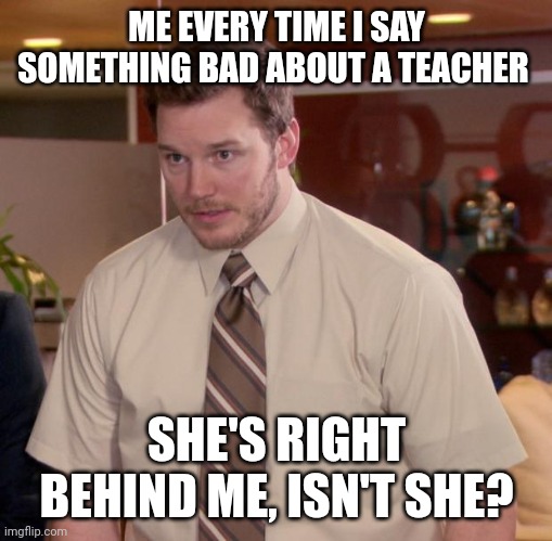 Every time |  ME EVERY TIME I SAY SOMETHING BAD ABOUT A TEACHER; SHE'S RIGHT BEHIND ME, ISN'T SHE? | image tagged in memes,afraid to ask andy,teacher,teachers,school,true story | made w/ Imgflip meme maker