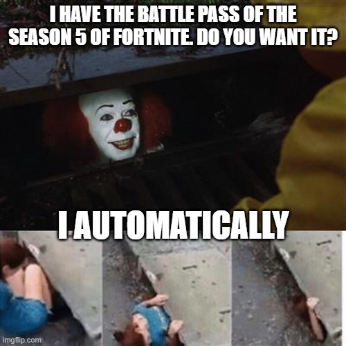 pennywise in sewer | I HAVE THE BATTLE PASS OF THE SEASON 5 OF FORTNITE. DO YOU WANT IT? I AUTOMATICALLY | image tagged in pennywise in sewer | made w/ Imgflip meme maker