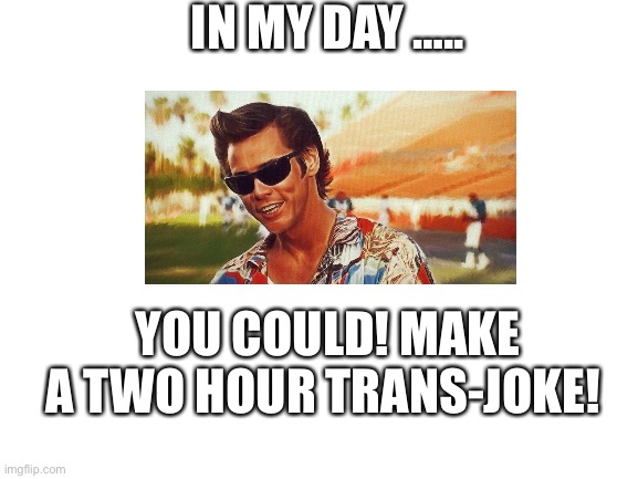 Blank White Template | IN MY DAY ….. YOU COULD! MAKE A TWO HOUR TRANS-JOKE! | image tagged in blank white template | made w/ Imgflip meme maker