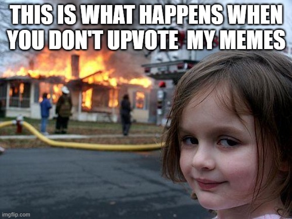Disaster Girl | THIS IS WHAT HAPPENS WHEN YOU DON'T UPVOTE  MY MEMES | image tagged in memes,disaster girl | made w/ Imgflip meme maker