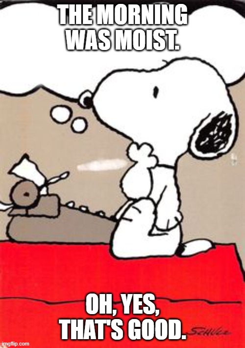 Snoopy Famous Writer | THE MORNING WAS MOIST. OH, YES, THAT'S GOOD. | image tagged in snoopy famous writer | made w/ Imgflip meme maker