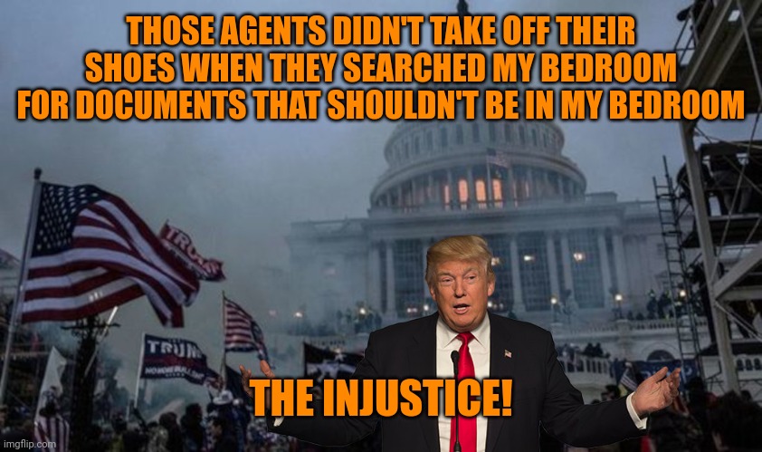 Hubris | THOSE AGENTS DIDN'T TAKE OFF THEIR SHOES WHEN THEY SEARCHED MY BEDROOM FOR DOCUMENTS THAT SHOULDN'T BE IN MY BEDROOM; THE INJUSTICE! | image tagged in misconstrued coup | made w/ Imgflip meme maker