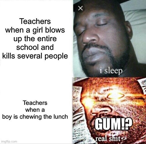 Sleeping Shaq Meme | Teachers when a girl blows up the entire school and kills several people; Teachers when a boy is chewing the lunch; GUM!? | image tagged in memes,sleeping shaq | made w/ Imgflip meme maker