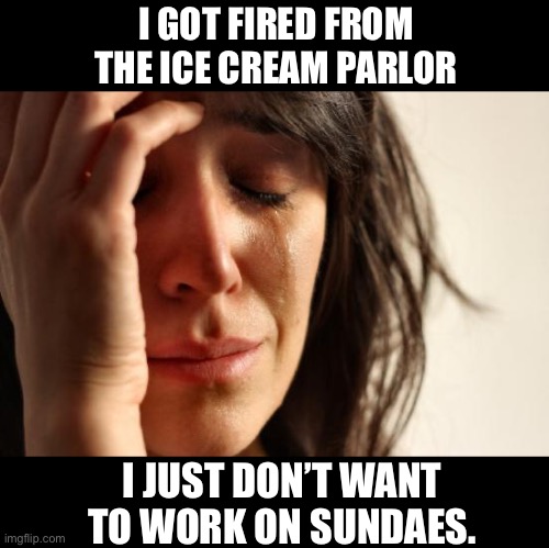 Never on a sundae | I GOT FIRED FROM THE ICE CREAM PARLOR; I JUST DON’T WANT TO WORK ON SUNDAES. | image tagged in memes,first world problems | made w/ Imgflip meme maker