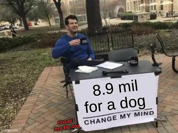 I WILL BUY THIS | 8.9 mil for a dog; Should I bye this dog | image tagged in memes,change my mind | made w/ Imgflip meme maker