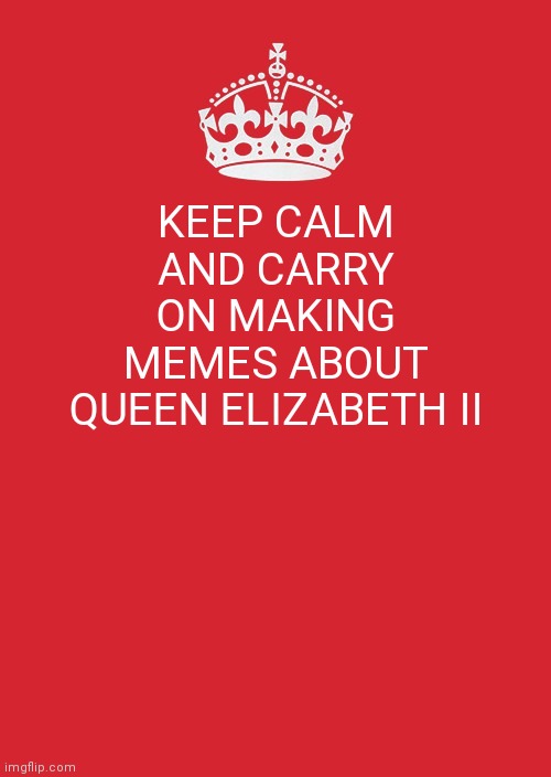 I meant to post this a while ago | KEEP CALM AND CARRY ON MAKING MEMES ABOUT QUEEN ELIZABETH II | image tagged in memes,keep calm and carry on red | made w/ Imgflip meme maker