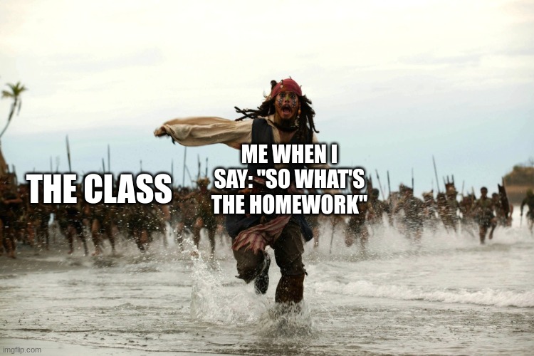 Too many times done | ME WHEN I SAY: "SO WHAT'S THE HOMEWORK"; THE CLASS | image tagged in captain jack sparrow running | made w/ Imgflip meme maker