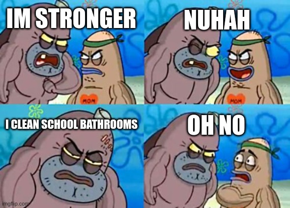 How Tough Are You Meme | NUHAH; IM STRONGER; I CLEAN SCHOOL BATHROOMS; OH NO | image tagged in memes,how tough are you | made w/ Imgflip meme maker