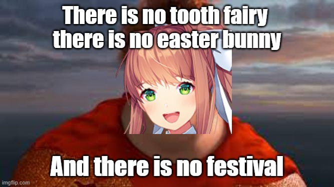 There is no tooth fairy, there is no easter bunny... |  There is no tooth fairy 
there is no easter bunny; And there is no festival | image tagged in there is no tooth fairy there is no easter bunny,doki doki literature club | made w/ Imgflip meme maker