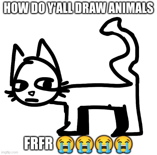 honestly tho- | HOW DO Y'ALL DRAW ANIMALS; FRFR 😭😭😭😭 | made w/ Imgflip meme maker