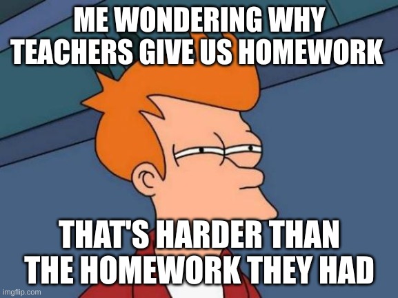 Teachers | ME WONDERING WHY TEACHERS GIVE US HOMEWORK; THAT'S HARDER THAN THE HOMEWORK THEY HAD | image tagged in memes,futurama fry | made w/ Imgflip meme maker
