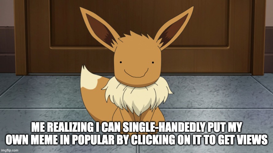 Creepy eevee | ME REALIZING I CAN SINGLE-HANDEDLY PUT MY OWN MEME IN POPULAR BY CLICKING ON IT TO GET VIEWS | image tagged in creepy eevee | made w/ Imgflip meme maker