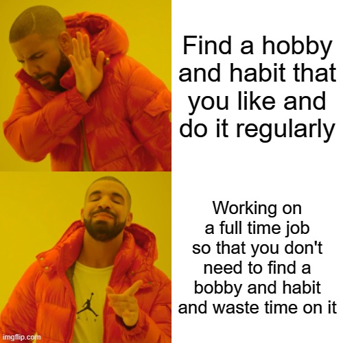 Very relatable | Find a hobby and habit that you like and do it regularly; Working on a full time job so that you don't need to find a bobby and habit and waste time on it | image tagged in memes,drake hotline bling | made w/ Imgflip meme maker