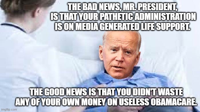 Gotta love the 'good News' and 'Bad News' memes. | THE BAD NEWS, MR. PRESIDENT,  IS THAT YOUR PATHETIC ADMINISTRATION IS ON MEDIA GENERATED LIFE SUPPORT. THE GOOD NEWS IS THAT YOU DIDN'T WASTE ANY OF YOUR OWN MONEY ON USELESS OBAMACARE. | image tagged in life support biden | made w/ Imgflip meme maker