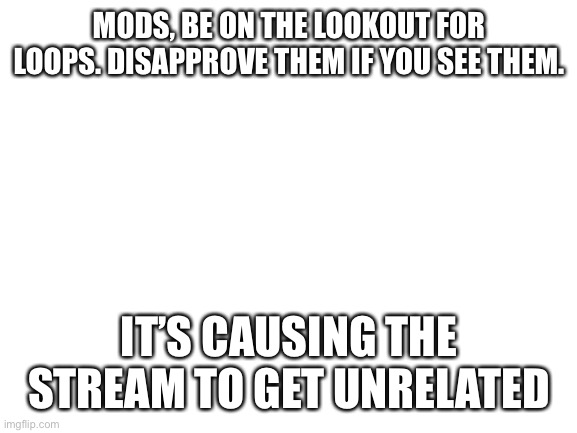 They’re coming! | MODS, BE ON THE LOOKOUT FOR LOOPS. DISAPPROVE THEM IF YOU SEE THEM. IT’S CAUSING THE STREAM TO GET UNRELATED | image tagged in blank white template,memes,announcement,uh oh,loop,why are you reading this | made w/ Imgflip meme maker