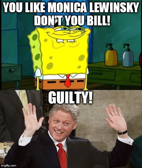 Silly Billy! | YOU LIKE MONICA LEWINSKY DON'T YOU BILL! GUILTY! | image tagged in memes,spongebob,bill clinton | made w/ Imgflip meme maker