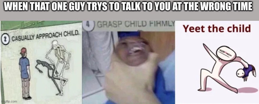 Casually Approach Child, Grasp Child Firmly, Yeet the Child | WHEN THAT ONE GUY TRYS TO TALK TO YOU AT THE WRONG TIME | image tagged in casually approach child grasp child firmly yeet the child | made w/ Imgflip meme maker