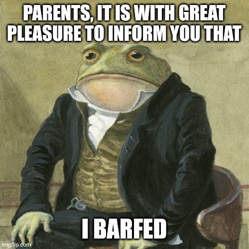 When you wake up at 3am | PARENTS, IT IS WITH GREAT PLEASURE TO INFORM YOU THAT; I BARFED | image tagged in gentlemen it is with great pleasure to inform you that | made w/ Imgflip meme maker