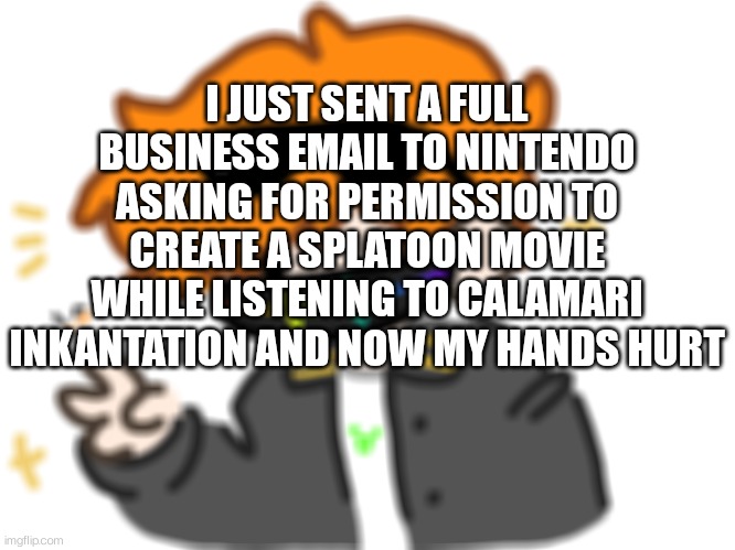 In the middle of class too | I JUST SENT A FULL BUSINESS EMAIL TO NINTENDO ASKING FOR PERMISSION TO CREATE A SPLATOON MOVIE WHILE LISTENING TO CALAMARI INKANTATION AND NOW MY HANDS HURT | made w/ Imgflip meme maker