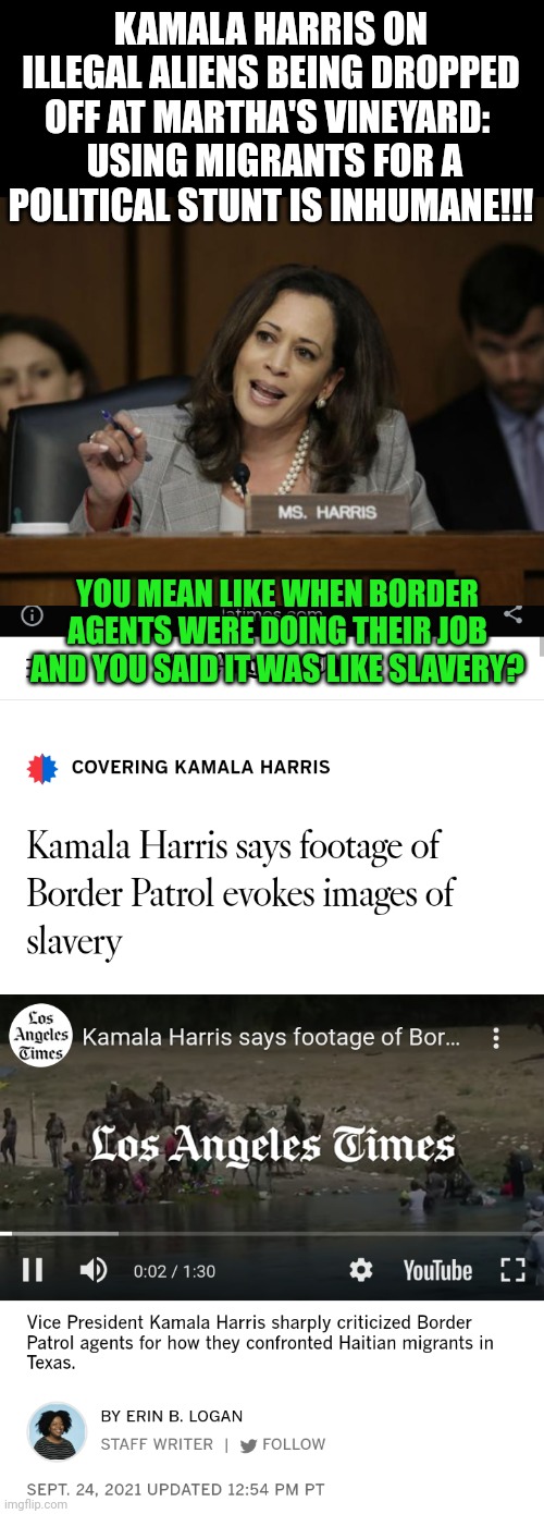 KAMALA HARRIS ON ILLEGAL ALIENS BEING DROPPED OFF AT MARTHA'S VINEYARD: 
 USING MIGRANTS FOR A POLITICAL STUNT IS INHUMANE!!! YOU MEAN LIKE WHEN BORDER AGENTS WERE DOING THEIR JOB AND YOU SAID IT WAS LIKE SLAVERY? | image tagged in kamala harris | made w/ Imgflip meme maker