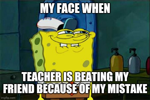 When teacher is beating my friend | Memes By Amaan | MY FACE WHEN; TEACHER IS BEATING MY FRIEND BECAUSE OF MY MISTAKE | image tagged in memes,don't you squidward,funny memes | made w/ Imgflip meme maker
