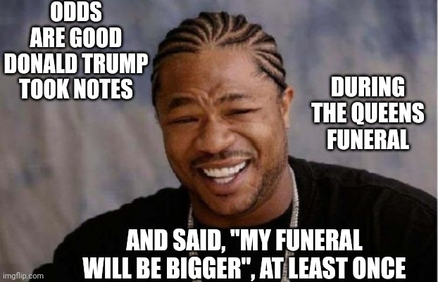 Because That's Who He Is | ODDS ARE GOOD DONALD TRUMP TOOK NOTES; DURING THE QUEENS FUNERAL; AND SAID, "MY FUNERAL WILL BE BIGGER", AT LEAST ONCE | image tagged in memes,yo dawg heard you,jackass,trump sucks,trailer trash trump,loser | made w/ Imgflip meme maker