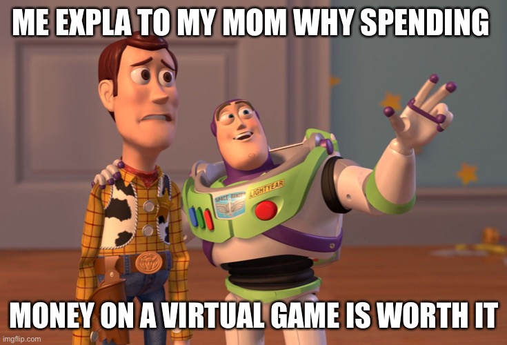 X, X Everywhere | ME EXPLAINING  TO MY MOM WHY SPENDING; MONEY ON A VIRTUAL GAME IS WORTH IT | image tagged in memes,x x everywhere | made w/ Imgflip meme maker
