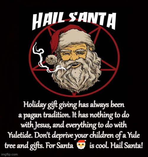 Yuletide Greetings | Holiday gift giving has always been a pagan tradition. It has nothing to do with Jesus, and everything to do with Yuletide. Don't deprive your children of a Yule tree and gifts. For Santa 🎅 is cool. Hail Santa! | image tagged in yule,yuletide,santa claus,pagan,satanism,christmas tree | made w/ Imgflip meme maker