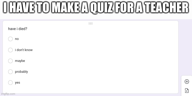 I HAVE TO MAKE A QUIZ FOR A TEACHER | made w/ Imgflip meme maker