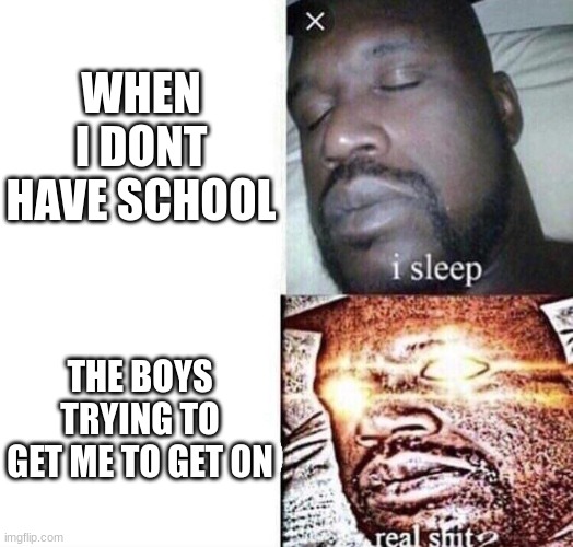 i sleep real shit | WHEN I DONT HAVE SCHOOL; THE BOYS TRYING TO GET ME TO GET ON | image tagged in i sleep real shit | made w/ Imgflip meme maker