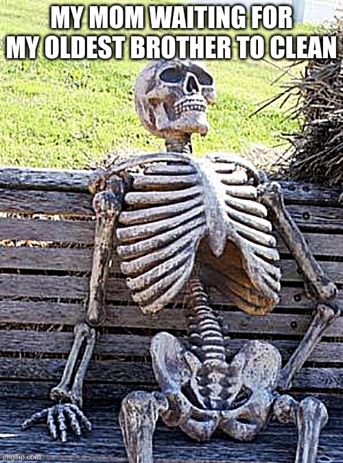 Waiting Skeleton | MY MOM WAITING FOR MY OLDEST BROTHER TO CLEAN | image tagged in memes,waiting skeleton | made w/ Imgflip meme maker